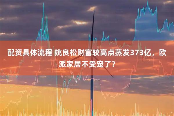 配资具体流程 姚良松财富较高点蒸发373亿，欧派家居不受宠了？