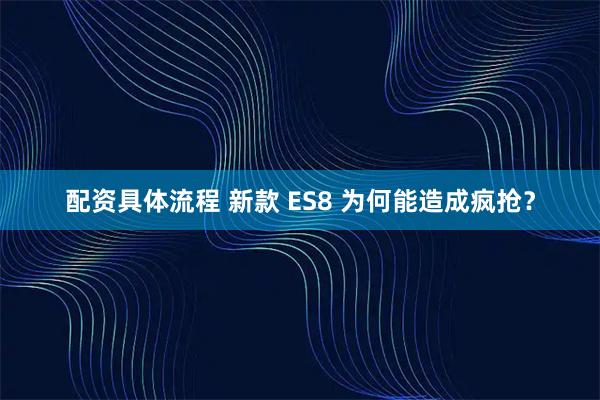 配资具体流程 新款 ES8 为何能造成疯抢？