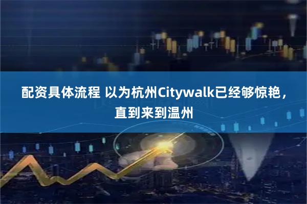 配资具体流程 以为杭州Citywalk已经够惊艳，直到来到温州