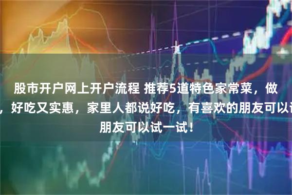 股市开户网上开户流程 推荐5道特色家常菜，做法简单，好吃又实惠，家里人都说好吃，有喜欢的朋友可以试一试！
