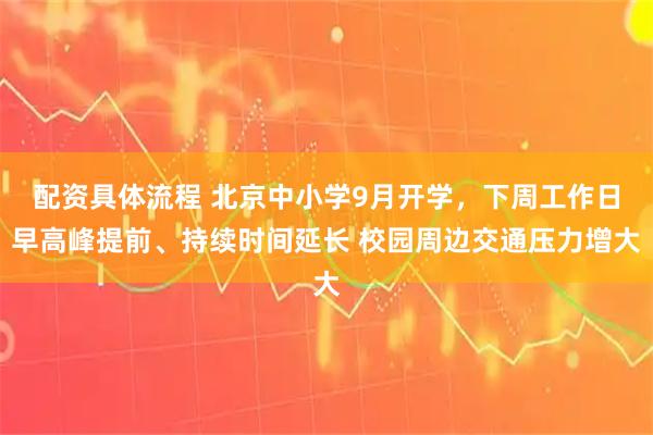 配资具体流程 北京中小学9月开学，下周工作日早高峰提前、持续时间延长 校园周边交通压力增大