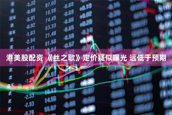港美股配资 《丝之歌》定价疑似曝光 远低于预期