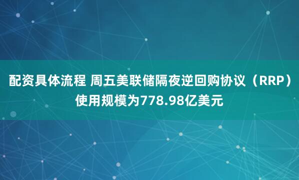 配资具体流程 周五美联储隔夜逆回购协议（RRP）使用规模为778.98亿美元