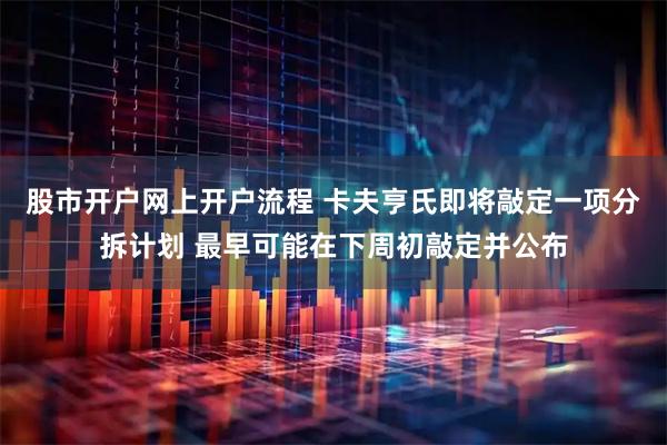 股市开户网上开户流程 卡夫亨氏即将敲定一项分拆计划 最早可能在下周初敲定并公布