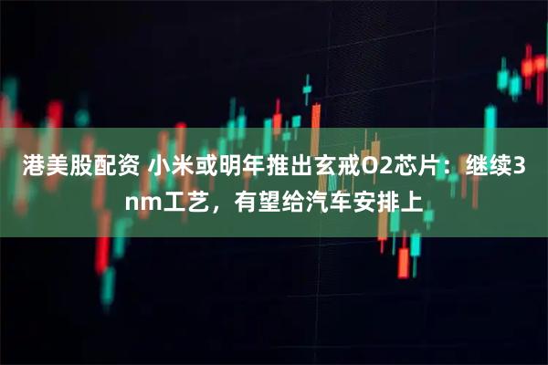 港美股配资 小米或明年推出玄戒O2芯片：继续3nm工艺，有望给汽车安排上