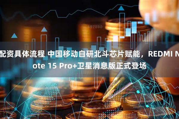 配资具体流程 中国移动自研北斗芯片赋能，REDMI Note 15 Pro+卫星消息版正式登场