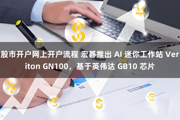 股市开户网上开户流程 宏碁推出 AI 迷你工作站 Veriton GN100，基于英伟达 GB10 芯片