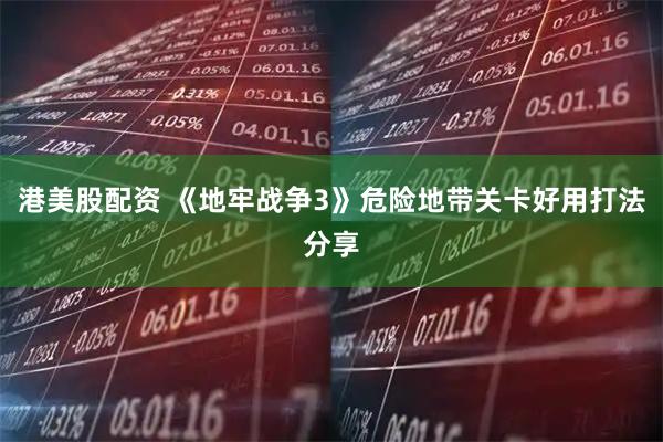 港美股配资 《地牢战争3》危险地带关卡好用打法分享