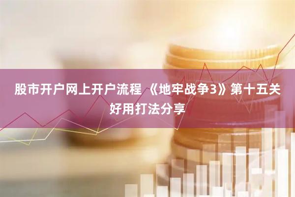 股市开户网上开户流程 《地牢战争3》第十五关好用打法分享