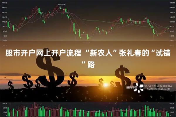 股市开户网上开户流程 “新农人”张礼春的“试错”路