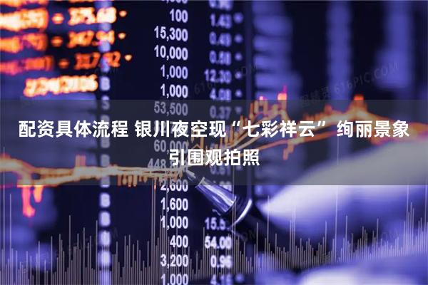 配资具体流程 银川夜空现“七彩祥云” 绚丽景象引围观拍照