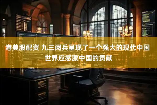 港美股配资 九三阅兵呈现了一个强大的现代中国 世界应感激中国的贡献