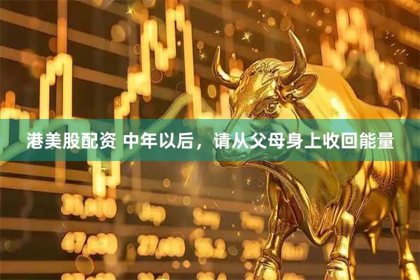 港美股配资 中年以后，请从父母身上收回能量