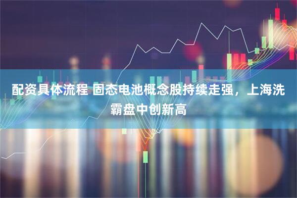 配资具体流程 固态电池概念股持续走强，上海洗霸盘中创新高