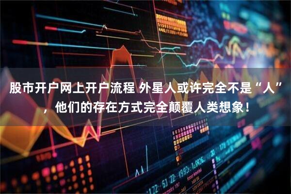 股市开户网上开户流程 外星人或许完全不是“人”，他们的存在方式完全颠覆人类想象！