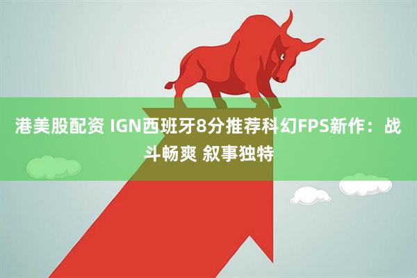 港美股配资 IGN西班牙8分推荐科幻FPS新作：战斗畅爽 叙事独特
