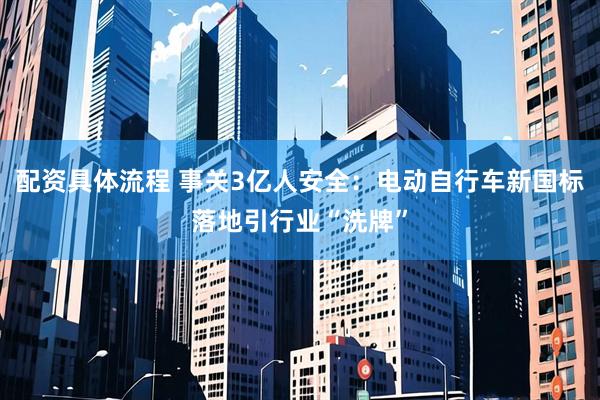 配资具体流程 事关3亿人安全：电动自行车新国标落地引行业“洗牌”