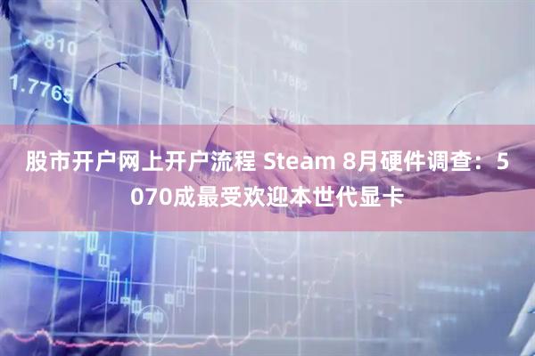 股市开户网上开户流程 Steam 8月硬件调查：5070成最受欢迎本世代显卡
