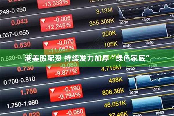 港美股配资 持续发力加厚“绿色家底”