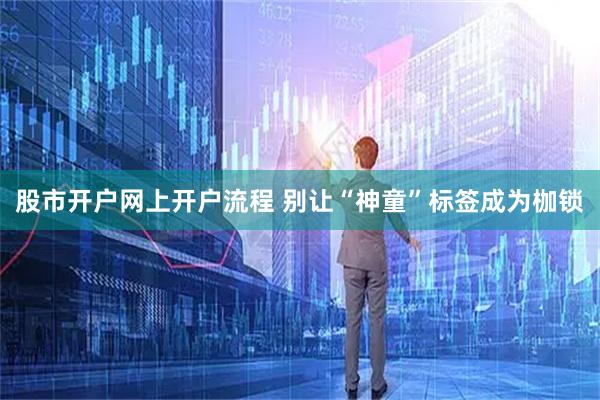 股市开户网上开户流程 别让“神童”标签成为枷锁