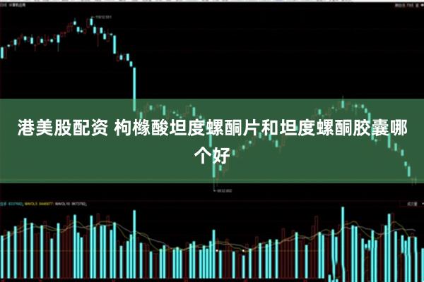 港美股配资 枸橼酸坦度螺酮片和坦度螺酮胶囊哪个好