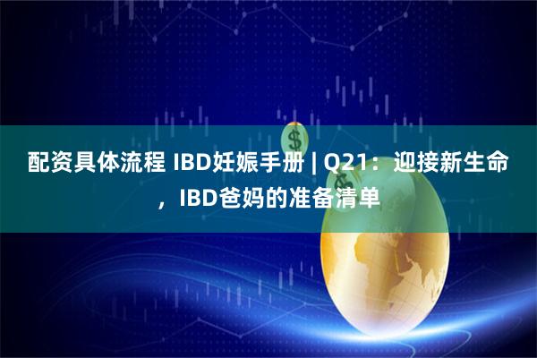 配资具体流程 IBD妊娠手册 | Q21：迎接新生命，IBD爸妈的准备清单