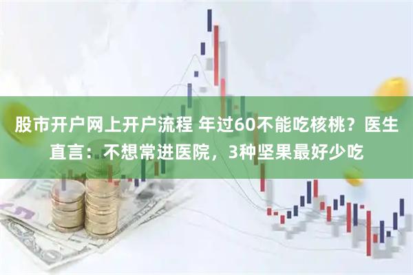 股市开户网上开户流程 年过60不能吃核桃？医生直言：不想常进医院，3种坚果最好少吃