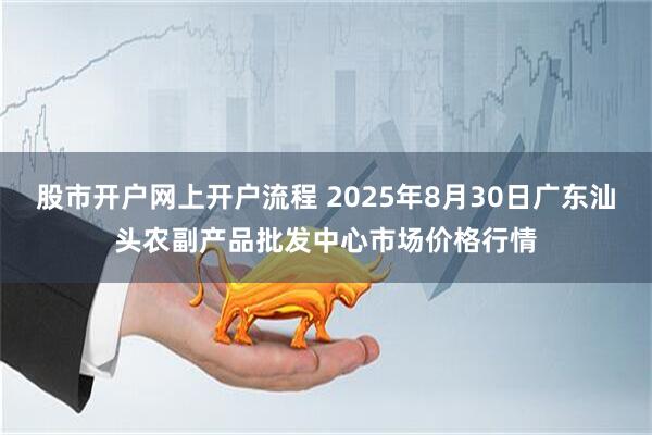 股市开户网上开户流程 2025年8月30日广东汕头农副产品批发中心市场价格行情