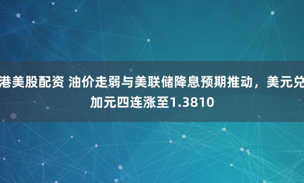港美股配资 油价走弱与美联储降息预期推动，美元兑加元四连涨至1.3810