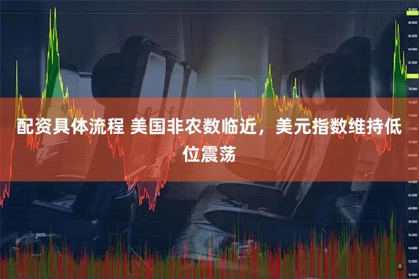 配资具体流程 美国非农数临近，美元指数维持低位震荡
