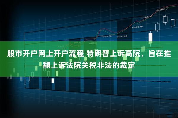股市开户网上开户流程 特朗普上诉高院，旨在推翻上诉法院关税非法的裁定