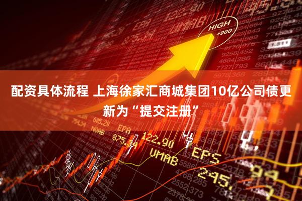 配资具体流程 上海徐家汇商城集团10亿公司债更新为“提交注册”