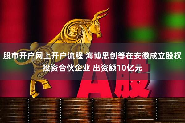 股市开户网上开户流程 海博思创等在安徽成立股权投资合伙企业 出资额10亿元