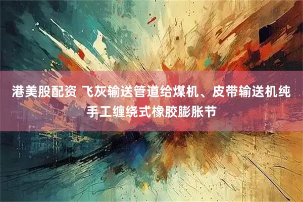 港美股配资 飞灰输送管道给煤机、皮带输送机纯手工缠绕式橡胶膨胀节