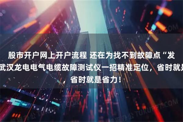 股市开户网上开户流程 还在为找不到故障点“发愁”？武汉龙电电气电缆故障测试仪一招精准定位，省时就是省力！