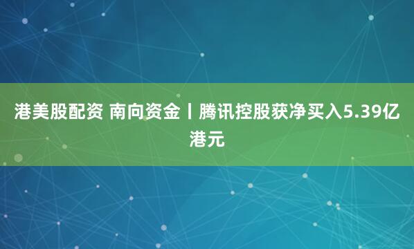 港美股配资 南向资金丨腾讯控股获净买入5.39亿港元