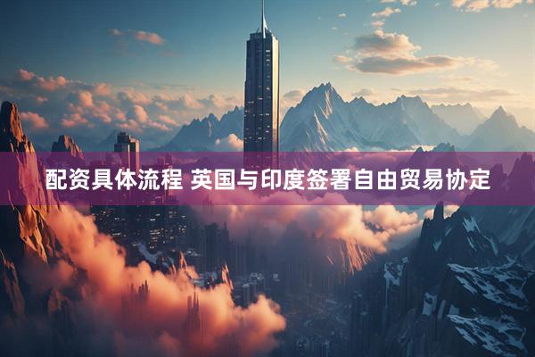 配资具体流程 英国与印度签署自由贸易协定