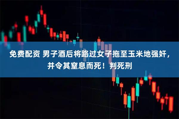 免费配资 男子酒后将路过女子拖至玉米地强奸，并令其窒息而死！判死刑