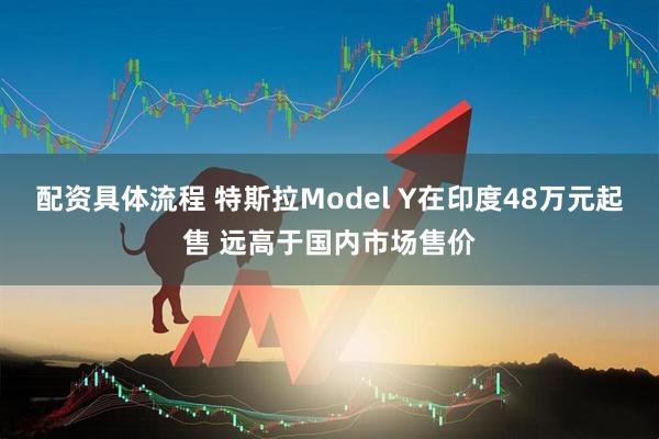 配资具体流程 特斯拉Model Y在印度48万元起售 远高于国内市场售价