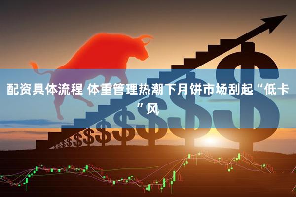 配资具体流程 体重管理热潮下月饼市场刮起“低卡”风