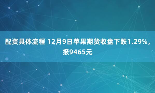 配资具体流程 12月9日苹果期货收盘下跌1.29%，报9465元