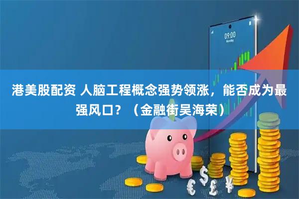 港美股配资 人脑工程概念强势领涨，能否成为最强风口？（金融街吴海荣）