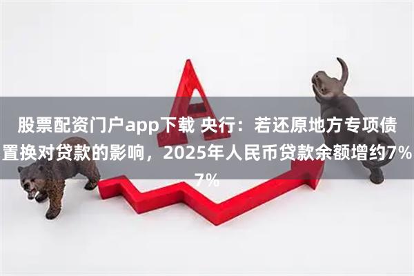 股票配资门户app下载 央行：若还原地方专项债置换对贷款的影响，2025年人民币贷款余额增约7%