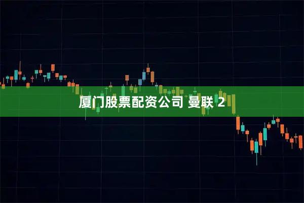 厦门股票配资公司 曼联 2