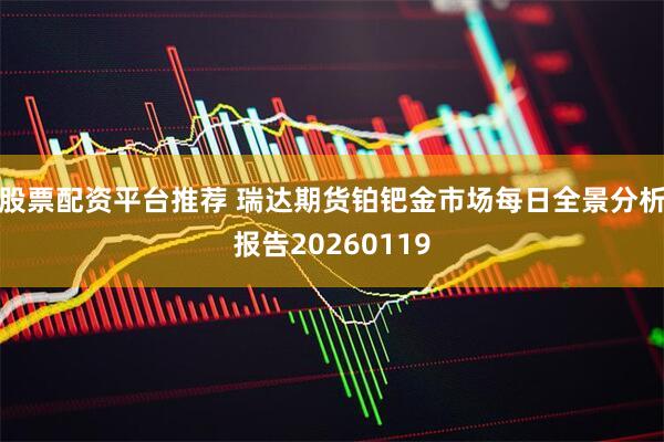 股票配资平台推荐 瑞达期货铂钯金市场每日全景分析报告20260119