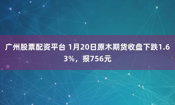 广州股票配资平台 1月20日原木期货收盘下跌1.63%，报756元
