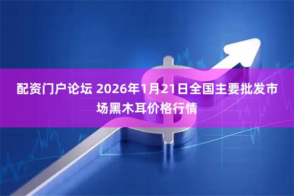 配资门户论坛 2026年1月21日全国主要批发市场黑木耳价格行情