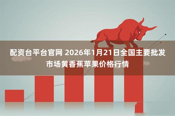 配资台平台官网 2026年1月21日全国主要批发市场黄香蕉苹果价格行情