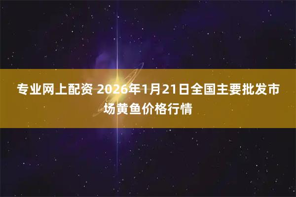 专业网上配资 2026年1月21日全国主要批发市场黄鱼价格行情