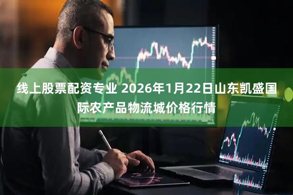 线上股票配资专业 2026年1月22日山东凯盛国际农产品物流城价格行情